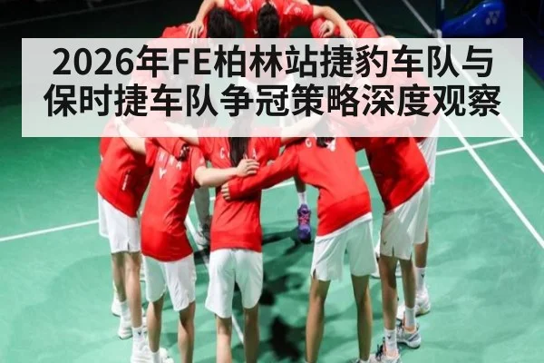 2026年FE柏林站捷豹车队与保时捷车队争冠策略深度观察