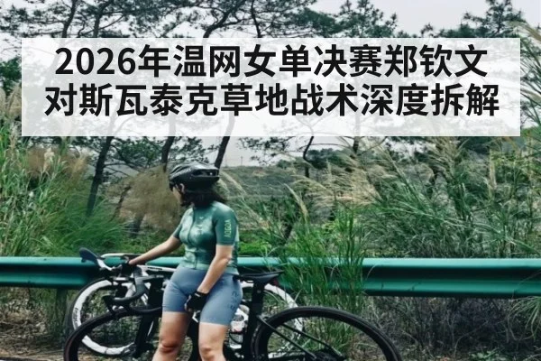 2026年温网女单决赛郑钦文对斯瓦泰克草地战术深度拆解