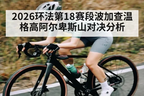 2026环法第18赛段波加查温格高阿尔卑斯山对决分析
