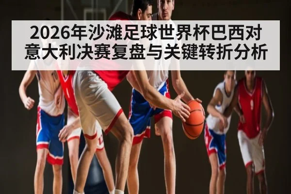 2026年沙滩足球世界杯巴西对意大利决赛复盘与关键转折分析