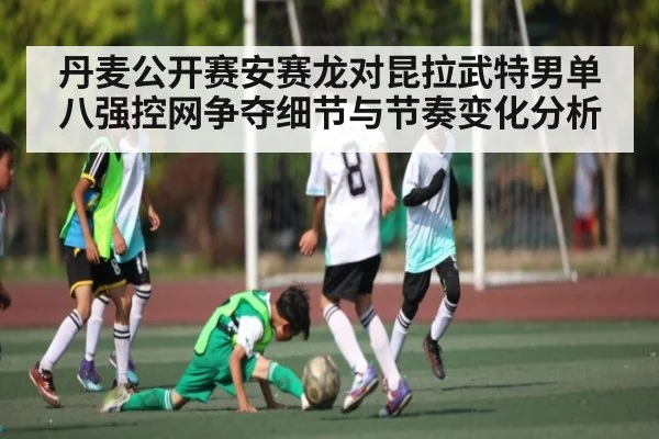 丹麦公开赛安赛龙对昆拉武特男单八强控网争夺细节与节奏变化分析